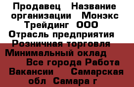 Продавец › Название организации ­ Монэкс Трейдинг, ООО › Отрасль предприятия ­ Розничная торговля › Минимальный оклад ­ 11 000 - Все города Работа » Вакансии   . Самарская обл.,Самара г.